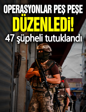 Operasyonlar peş peşe düzenlendi! 47 şüpheli tutuklandı