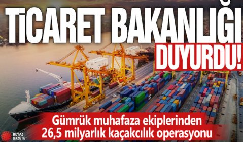 Ticaret Bakanlığı duyurdu! Gümrük muhafaza ekiplerinden 26,5 milyarlık kaçakcılık operasyonu