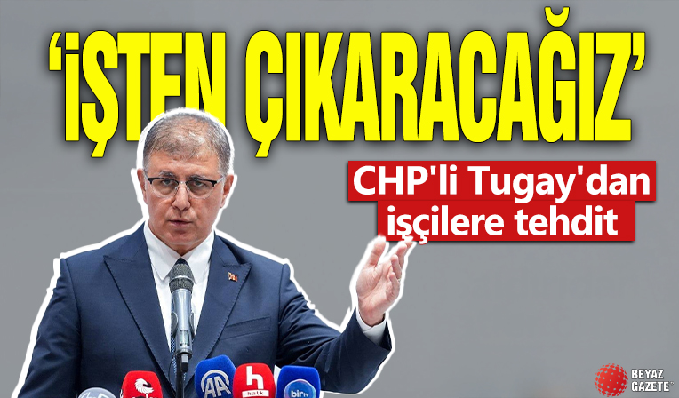 CHP'li Tugay'dan işçilere tehdit! 'İşten çıkartacağız'