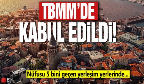 TBMM'de kabul edildi! Nüfusu 5 bini geçen yerleşim yerlerinde...