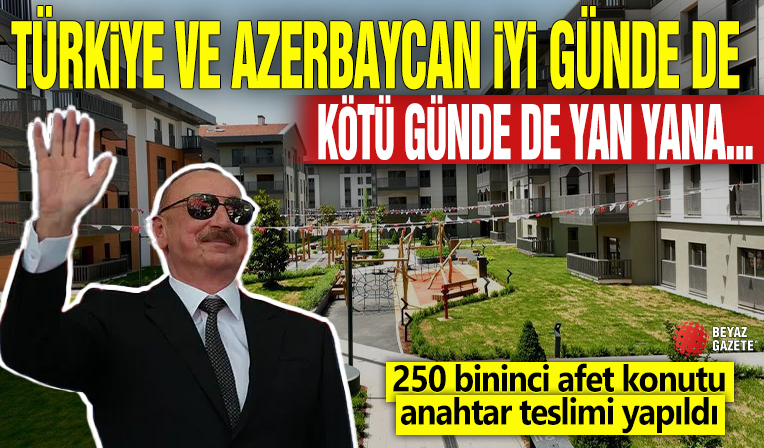 Türkiye ve Azerbaycan iyi günde de kötü günde de yan yana... 250 bininci afet konutu anahtar teslimi yapıldı