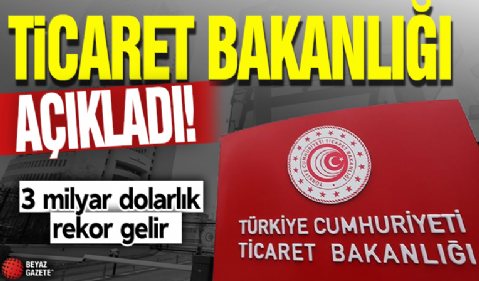 Ticaret Bakanlığı açıkladı! 3 milyar dolarlık rekor gelir