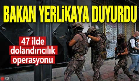 Bakan Yerlikaya duyurdu! 47 ilde dolandırıcılık operasyonu