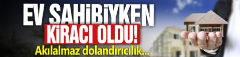 Ev sahibiyken kiracı oldu! Akılalmaz dolandırıcılık...