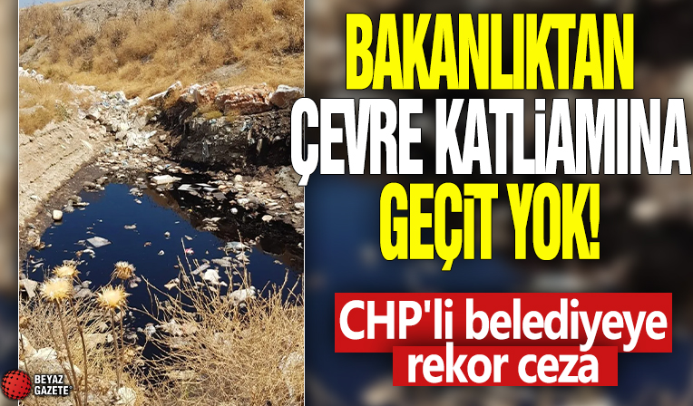 Bakanlıktan çevre katliamına geçit yok! CHP'li belediyeye rekor ceza