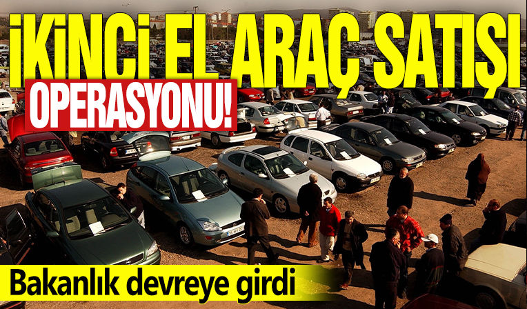 İkinci el araç satışı operasyonu! Bakanlık devreye girdi