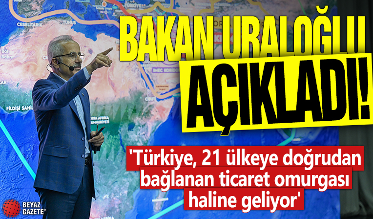 Bakan Uraloğlu açıkladı! 'Türkiye, 21 ülkeye doğrudan bağlanan ticaret omurgası haline geliyor'