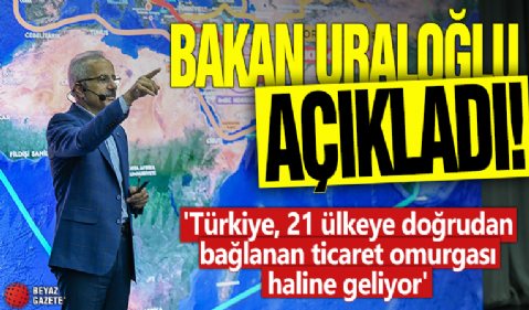 Bakan Uraloğlu açıkladı! 'Türkiye, 21 ülkeye doğrudan bağlanan ticaret omurgası haline geliyor'