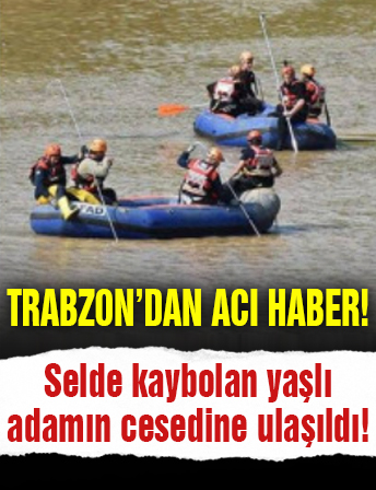 Trabzon'dan acı haber: Selde kaybolan yaşlı adamın cesedine ulaşıldı