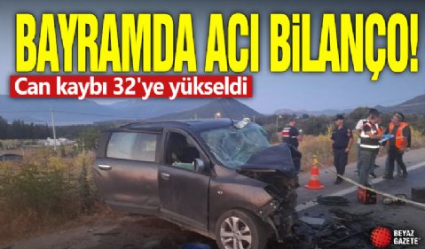Bayramda acı bilanço! Can kaybı 32'ye yükseldi