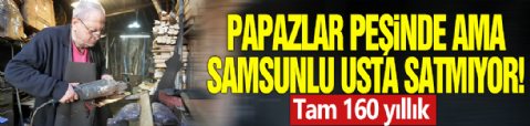 Papazlar peşinde ama Samsunlu usta satmıyor! Tam 160 yıllık