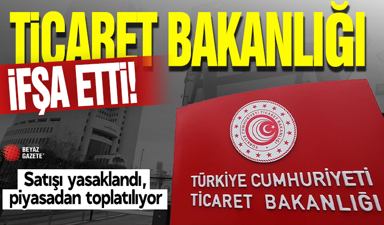 Ticaret Bakanlığı ifşa etti! Satışı yasaklandı, piyasadan toplatılıyor