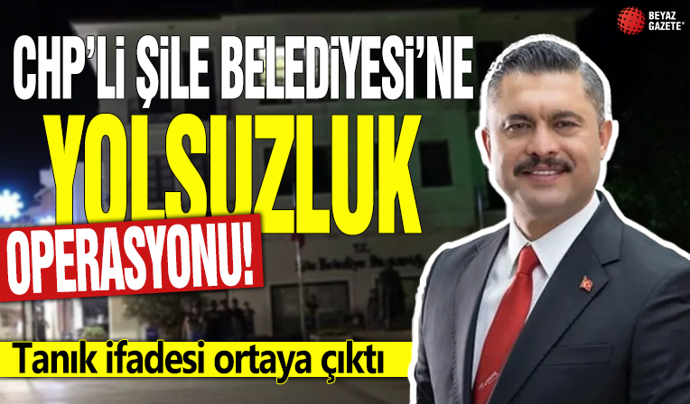 CHP'li Şile Belediyesi'ne yolsuzluk operasyonu! Tanık ifadesi ortaya çıktı