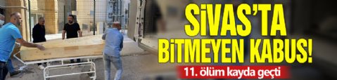 Sivas'ta bitmeyen kabus! 11. ölüm kayda geçti