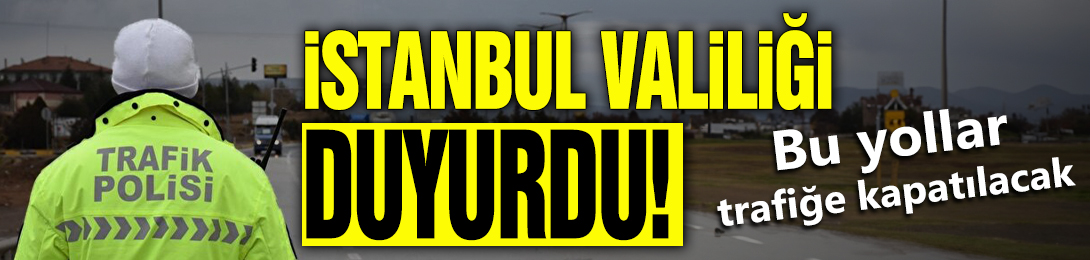 İstanbul Valiliği duyurdu! Bu yollar trafiğe kapatılacak