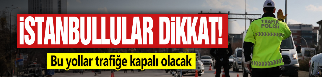 İstanbullular dikkat! Bu yollar trafiğe kapalı olacak