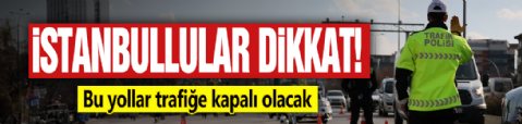 İstanbullular dikkat! Bu yollar trafiğe kapalı olacak