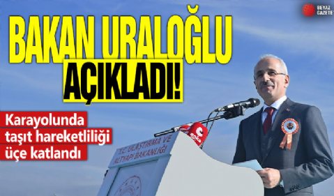 Bakan Uraloğlu açıkladı! Karayolunda taşıt hareketliliği üçe katlandı