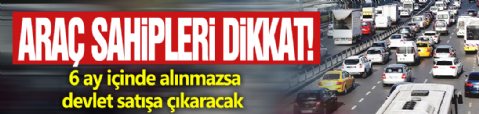 Araç sahipleri dikkat! 6 ay içinde alınmazsa devlet satışa çıkaracak
