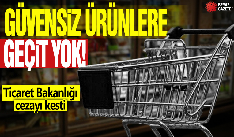 Güvensiz ürünlere geçit yok! Ticaret Bakanlığı cezayı kesti