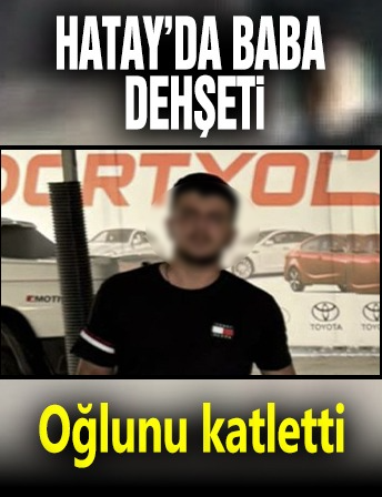 Hatay’da baba dehşeti! Oğlunu katletti