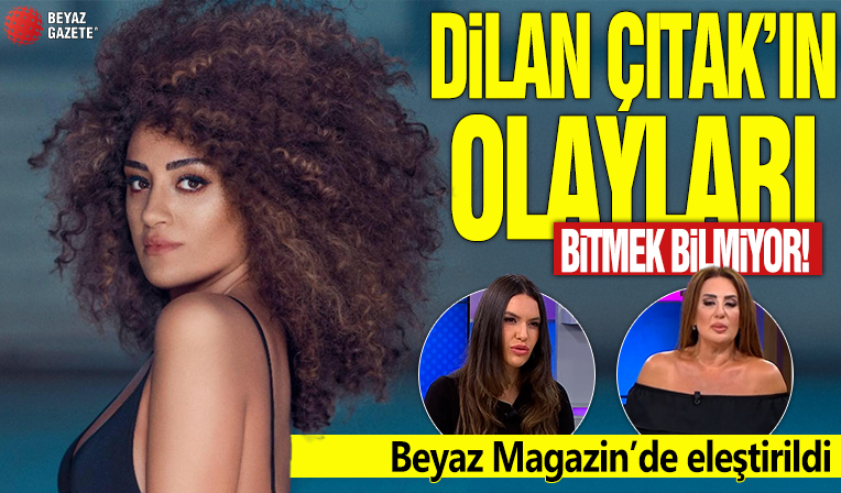 Dilan Çıtak'ın olayları bitmek bilmiyor! Beyaz Magazin’de eleştirildi