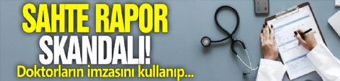 Sahte rapor skandalı! Doktorların imzasını kullanıp...