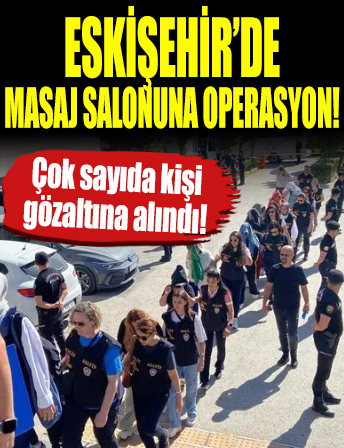 Eskişehir'de masaj salonuna fuhuş operasyonu: 18 kadın gözaltında