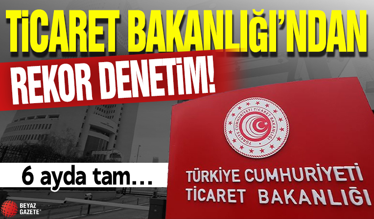 Ticaret Bakanlığı'ndan rekor denetim! 6 ayda tam...