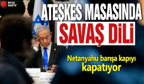 Ateşkes masasında savaş dili! Netanyahu barışa kapıyı kapatıyor