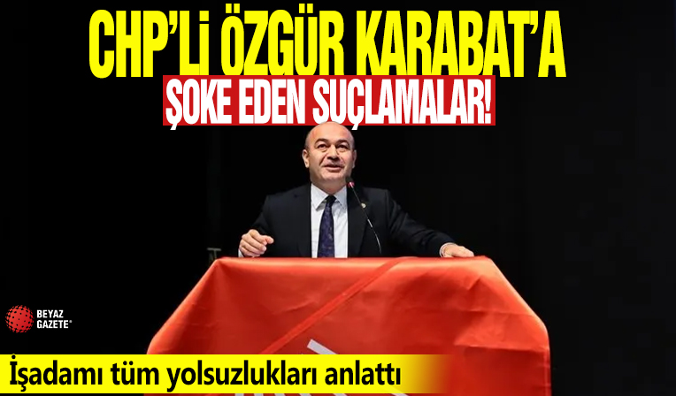 CHP'li Özgür Karabat'a şoke eden suçlamalar! İşadamı tüm yolsuzlukları anlattı