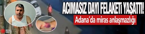 Acımasız dayı felaketi yaşattı: Adana’da miras anlaşmazlığı