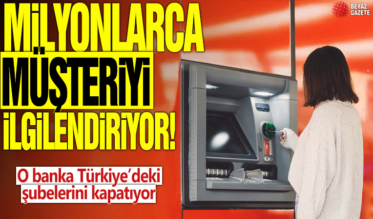Milyonlarca müşteriyi ilgilendiriyor! O banka Türkiye’deki şubelerini kapatıyor!