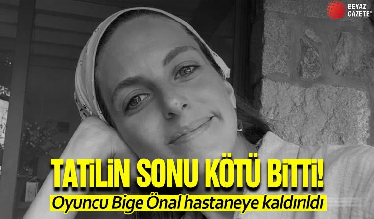 Tatilin sonu kötü bitti! Oyuncu Bige Önal hastaneye kaldırıldı