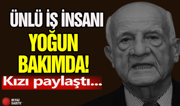 Ünlü iş insanı yoğun bakımda! Kızı paylaştı...