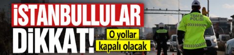İstanbullular dikkat! O yollar kapalı olacak