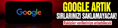 Google artık sırlarınızı saklayamayacak! Rakipler verilerinize erişebilecek