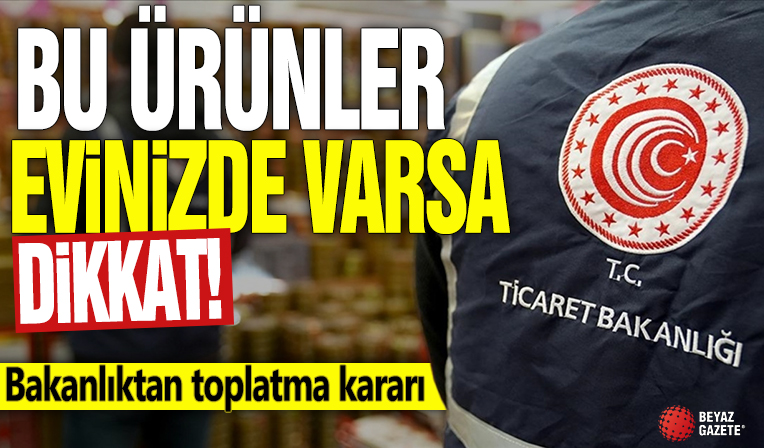 Bu ürünler evinizde varsa dikkat! Bakanlıktan toplatma kararı