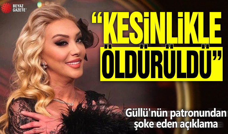 Güllü'nün patronundan şoke eden açıklama! 'Kesinlikle öldürüldü'