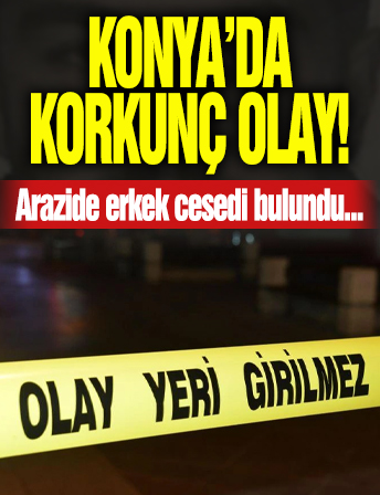Konya'da korkunç olay! Arazide erkek cesedi bulundu!