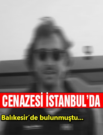 Cenazesi İstanbul'da! Balıkesir'de bulunmuştu...