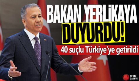 Bakan Yerlikaya duyurdu! 40 suçlu Türkiye'ye getirildi