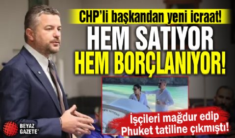 İşçileri mağdur edip Phuket tatiline çıkmıştı! CHP'li başkandan yeni icraat: Hem satıyor hem borçlanıyor
