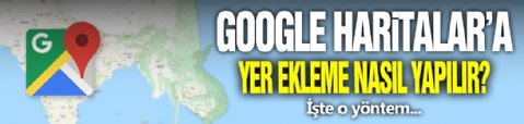 Google Haritalar'a Yer Ekleme!