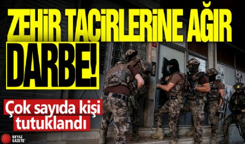 Zehir tacirlerine ağır darbe! Çok sayıda kişi tutuklandı