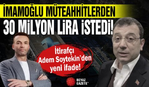 İtirafçı Adem Soytekin'den yeni ifade! İmamoğlu müteahhitlerden 30 milyon lira istedi