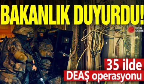 Bakanlık Duyurdu! 35 İlde DEAŞ Operasyonu